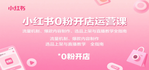 小红书0粉开店运营课：流量机制、爆款内容制作、选品上架与直播教学全指南-Code_Architect